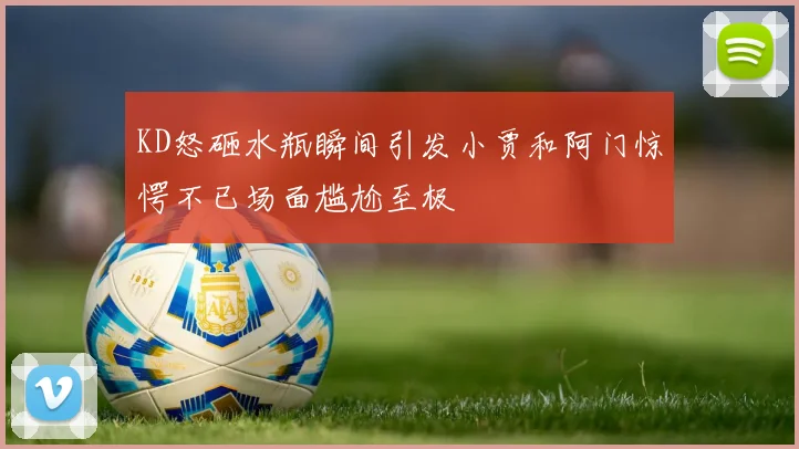 KD怒砸水瓶瞬间引发小贾和阿门惊愕不已场面尴尬至极