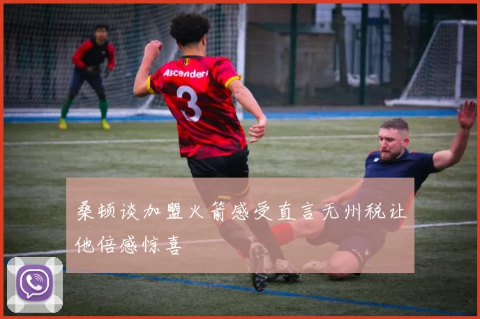 桑顿谈加盟火箭感受直言无州税让他倍感惊喜