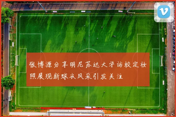 张博源分享明尼苏达大学访校定妆照展现新球衣风采引发关注