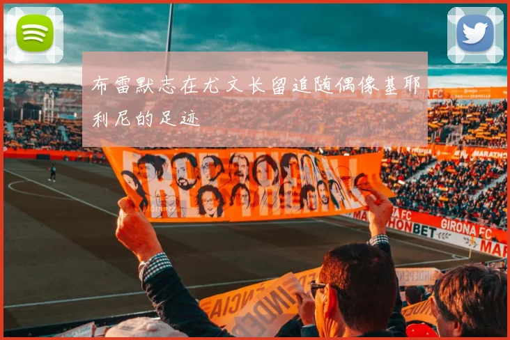 布雷默志在尤文长留追随偶像基耶利尼的足迹