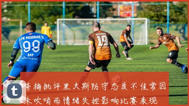 夸梅批评里夫斯防守态度不佳常因未吹哨而情绪失控影响比赛表现