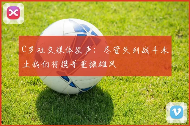 C罗社交媒体发声：尽管失利战斗未止我们将携手重振雄风