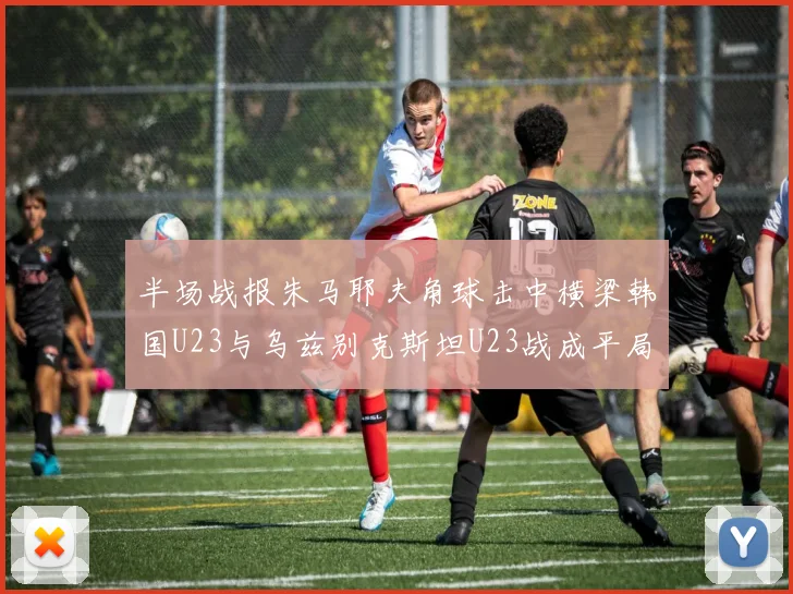 半场战报朱马耶夫角球击中横梁韩国U23与乌兹别克斯坦U23战成平局