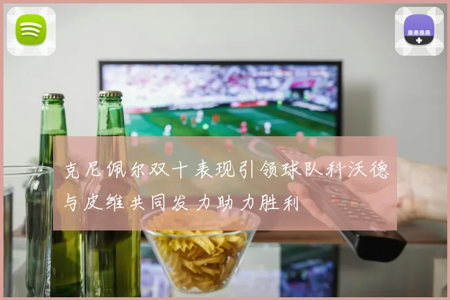 克尼佩尔双十表现引领球队科沃德与皮维共同发力助力胜利