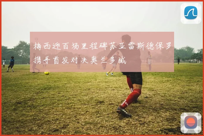 梅西迎百场里程碑苏亚雷斯德保罗携手首发对决奥兰多城