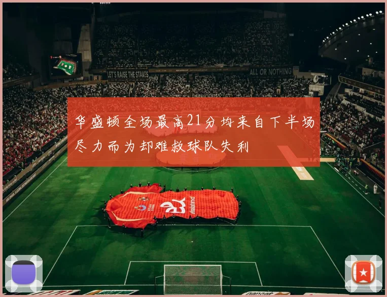 华盛顿全场最高21分均来自下半场尽力而为却难救球队失利