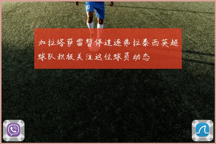 加拉塔萨雷暂停追逐弗拉泰西英超球队积极关注这位球员动态