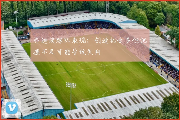 乔迪谈球队表现：创造机会多但把握不足可能导致失利