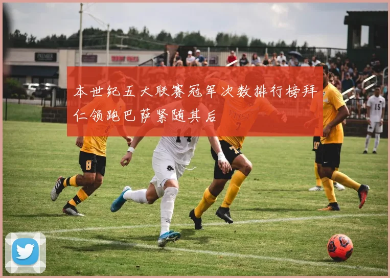本世纪五大联赛冠军次数排行榜拜仁领跑巴萨紧随其后