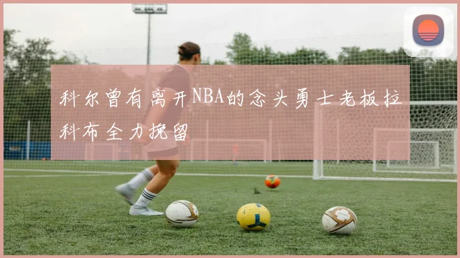 科尔曾有离开NBA的念头勇士老板拉科布全力挽留