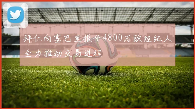 拜仁向塞巴里报价4800万欧经纪人全力推动交易进程