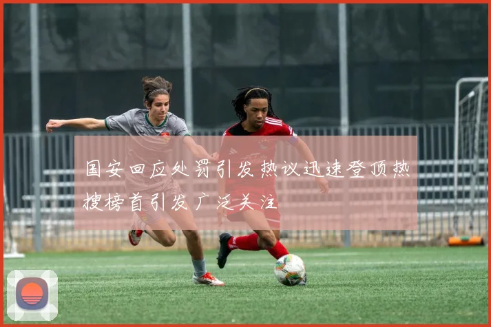 国安回应处罚引发热议迅速登顶热搜榜首引发广泛关注
