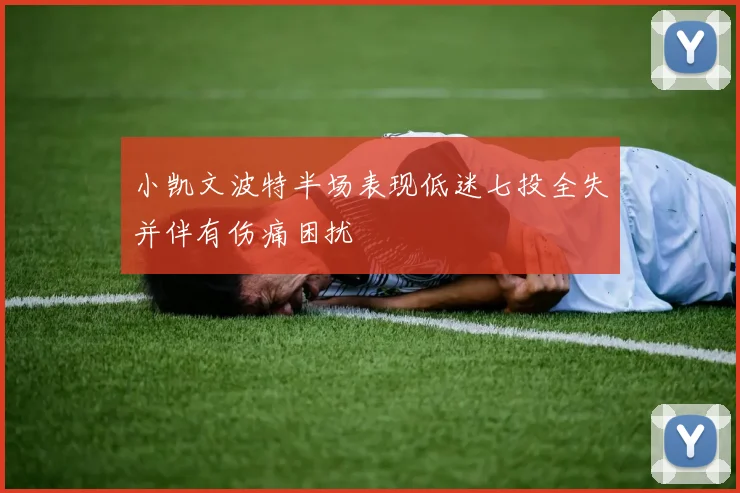 小凯文波特半场表现低迷七投全失并伴有伤痛困扰