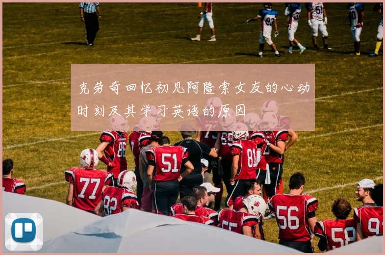 克劳奇回忆初见阿隆索女友的心动时刻及其学习英语的原因