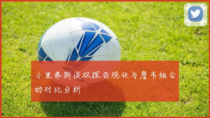 小里弗斯谈双探花现状与詹韦组合的对比分析