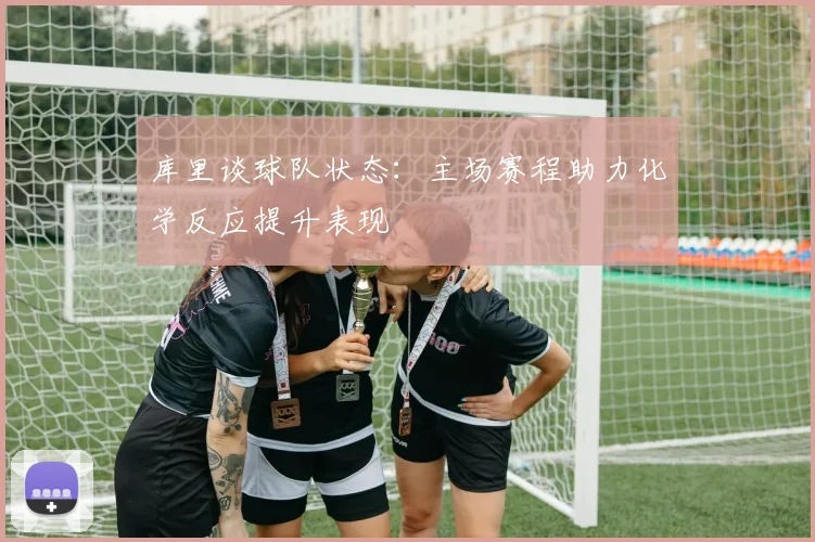 库里谈球队状态：主场赛程助力化学反应提升表现