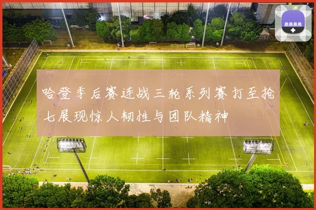 哈登季后赛连战三轮系列赛打至抢七展现惊人韧性与团队精神