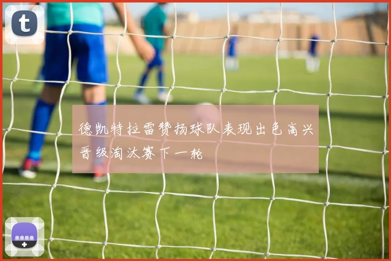 德凯特拉雷赞扬球队表现出色高兴晋级淘汰赛下一轮
