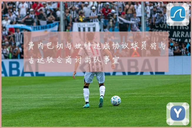费内巴切与坎特达成协议球员将与吉达联合商讨离队事宜