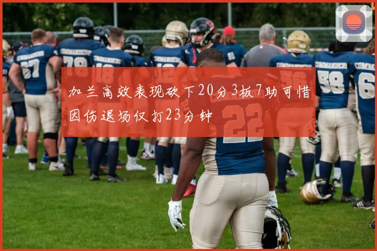加兰高效表现砍下20分3板7助可惜因伤退场仅打23分钟