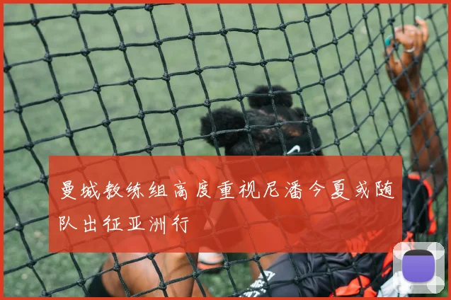 曼城教练组高度重视尼潘今夏或随队出征亚洲行