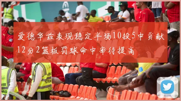 爱德华兹表现稳定半场10投5中贡献12分2篮板罚球命中率待提高