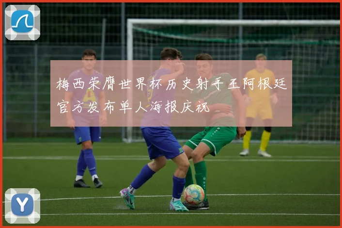 梅西荣膺世界杯历史射手王阿根廷官方发布单人海报庆祝