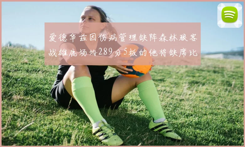 爱德华兹因伤病管理缺阵森林狼客战雄鹿场均289分5板的他将缺席比赛