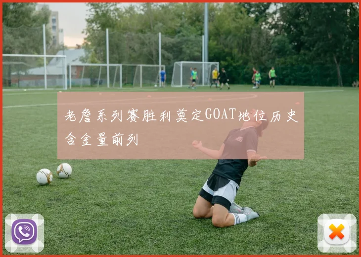老詹系列赛胜利奠定GOAT地位历史含金量前列