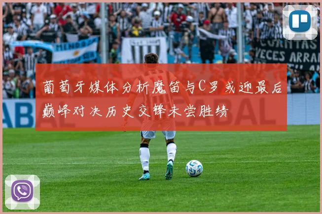 葡萄牙媒体分析魔笛与C罗或迎最后巅峰对决历史交锋未尝胜绩