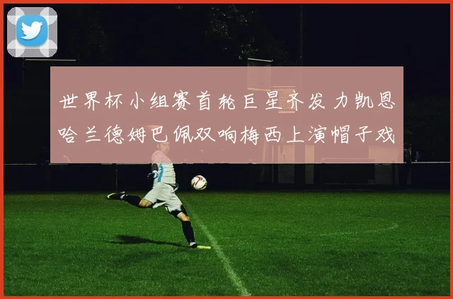 世界杯小组赛首轮巨星齐发力凯恩哈兰德姆巴佩双响梅西上演帽子戏法