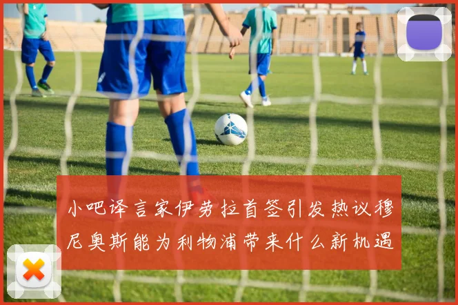 小吧译言家伊劳拉首签引发热议穆尼奥斯能为利物浦带来什么新机遇