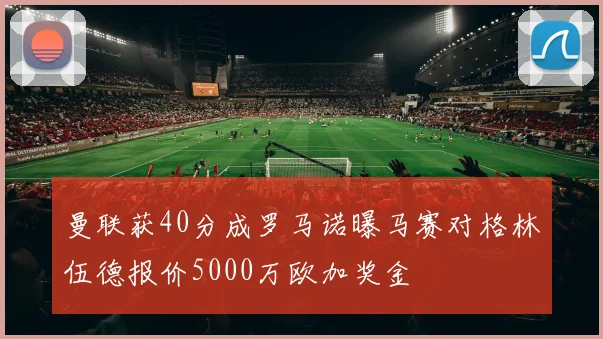 曼联获40分成罗马诺曝马赛对格林伍德报价5000万欧加奖金