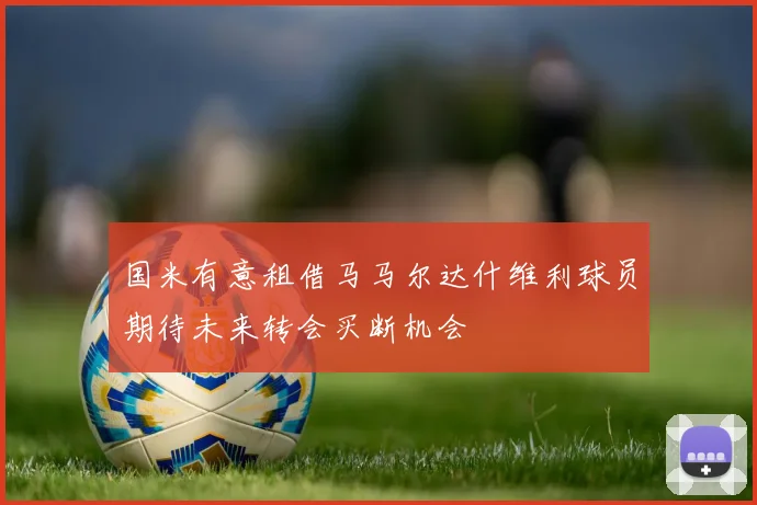 国米有意租借马马尔达什维利球员期待未来转会买断机会