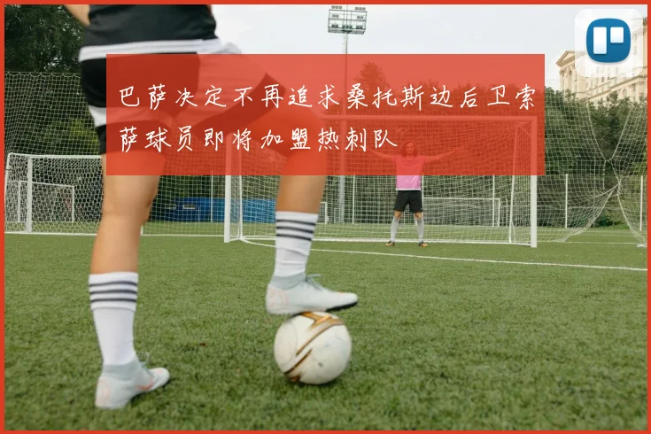 巴萨决定不再追求桑托斯边后卫索萨球员即将加盟热刺队