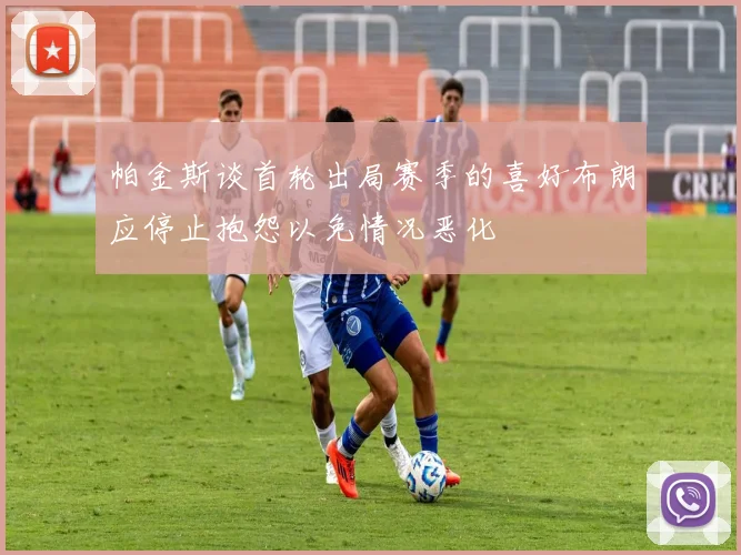 帕金斯谈首轮出局赛季的喜好布朗应停止抱怨以免情况恶化