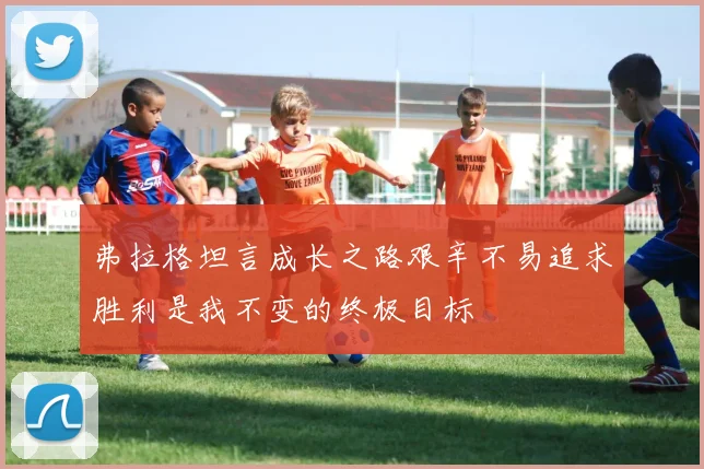 弗拉格坦言成长之路艰辛不易追求胜利是我不变的终极目标
