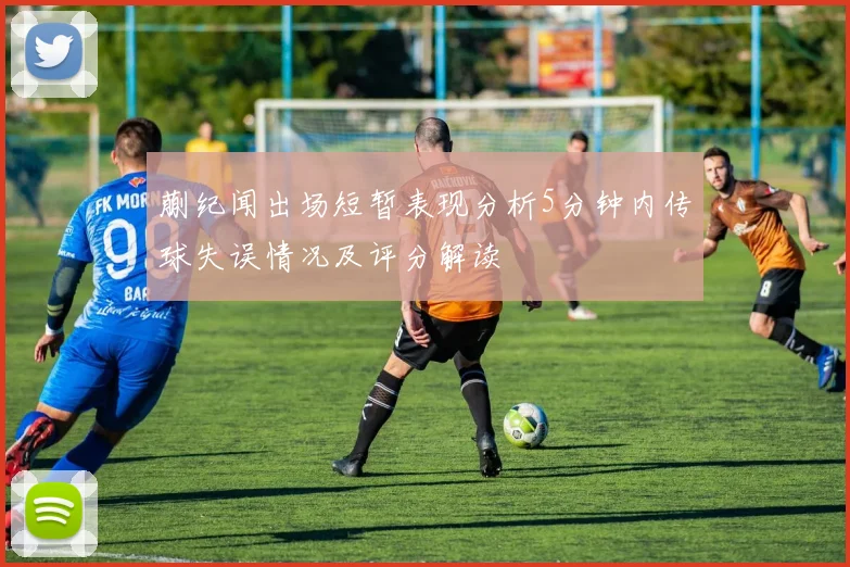 蒯纪闻出场短暂表现分析5分钟内传球失误情况及评分解读
