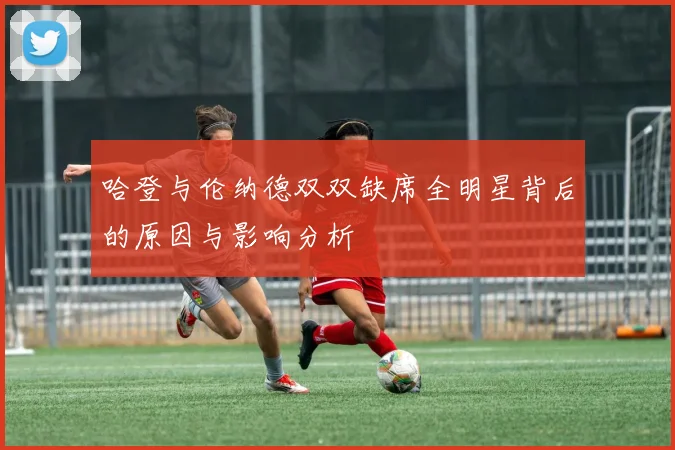 哈登与伦纳德双双缺席全明星背后的原因与影响分析