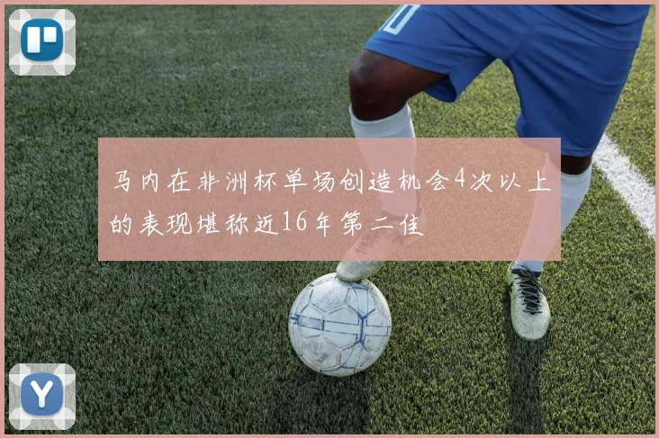 马内在非洲杯单场创造机会4次以上的表现堪称近16年第二佳