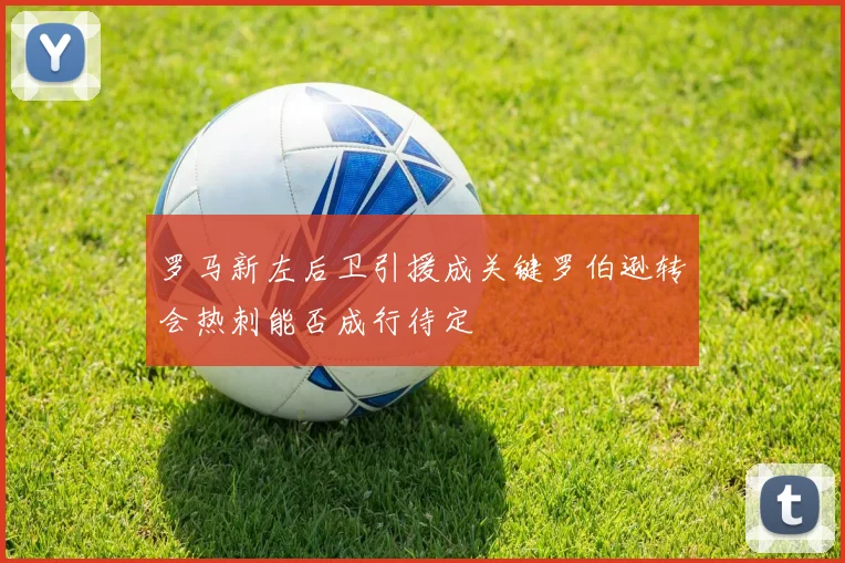 罗马新左后卫引援成关键罗伯逊转会热刺能否成行待定