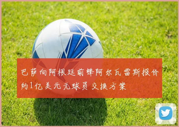 巴萨向阿根廷前锋阿尔瓦雷斯报价约1亿美元无球员交换方案
