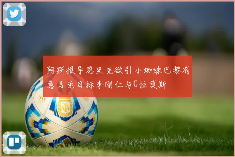 阿斯报导恩里克欲引小蜘蛛巴黎有意马竞目标李刚仁与G拉莫斯